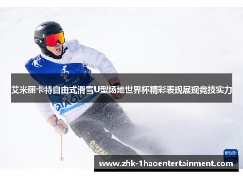 艾米丽卡特自由式滑雪U型场地世界杯精彩表现展现竞技实力 艾米丽卡特自由式滑雪U型场地世界杯精彩表现展现竞技实力
