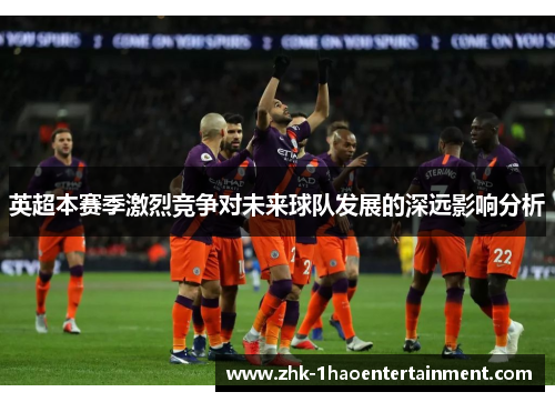 英超本赛季激烈竞争对未来球队发展的深远影响分析 英超本赛季激烈竞争对未来球队发展的深远影响分析