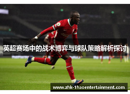 英超赛场中的战术博弈与球队策略解析探讨 英超赛场中的战术博弈与球队策略解析探讨