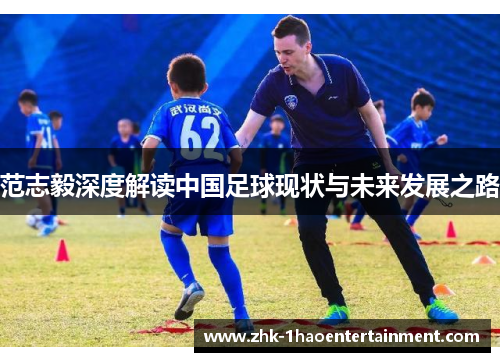 范志毅深度解读中国足球现状与未来发展之路 范志毅深度解读中国足球现状与未来发展之路