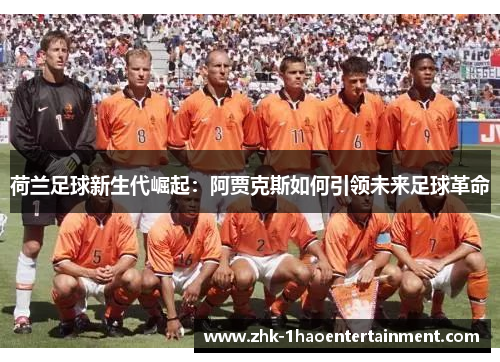 荷兰足球新生代崛起:阿贾克斯如何引领未来足球革命 荷兰足球新生代崛起:阿贾克斯如何引领未来足球革命
