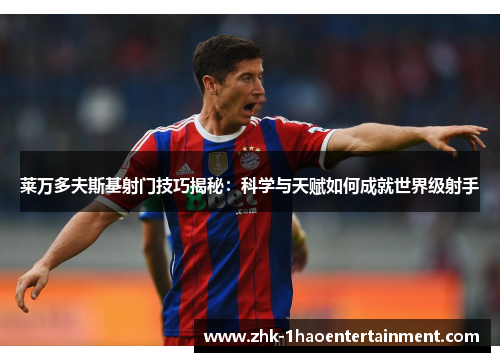 莱万多夫斯基射门技巧揭秘：科学与天赋如何成就世界级射手