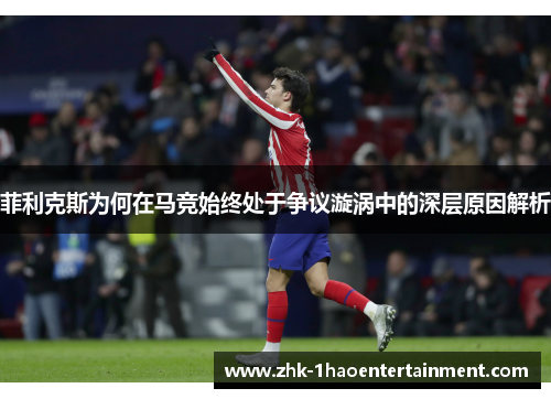 菲利克斯为何在马竞始终处于争议漩涡中的深层原因解析