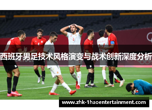 西班牙男足技术风格演变与战术创新深度分析