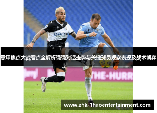 意甲焦点大战看点全解析强强对话走势与关键球员观察表现及战术博弈 意甲焦点大战看点全解析强强对话走势与关键球员观察表现及战术博弈