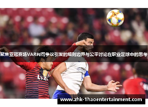 聚焦亚冠赛场VAR判罚争议引发的规则边界与公平讨论在职业足球中的思考