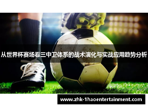 从世界杯赛场看三中卫体系的战术演化与实战应用趋势分析