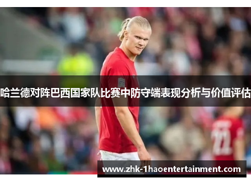 哈兰德对阵巴西国家队比赛中防守端表现分析与价值评估