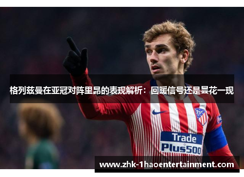 格列兹曼在亚冠对阵里昂的表现解析:回暖信号还是昙花一现 格列兹曼在亚冠对阵里昂的表现解析:回暖信号还是昙花一现