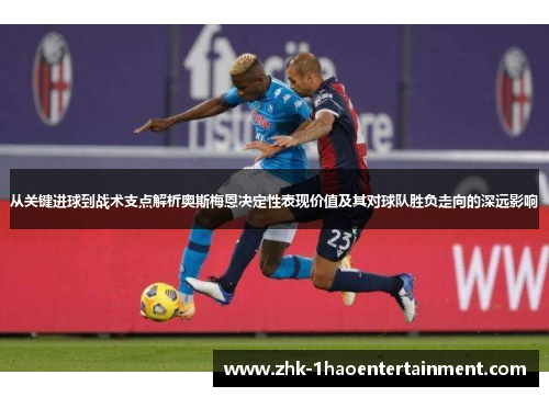 从关键进球到战术支点解析奥斯梅恩决定性表现价值及其对球队胜负走向的深远影响