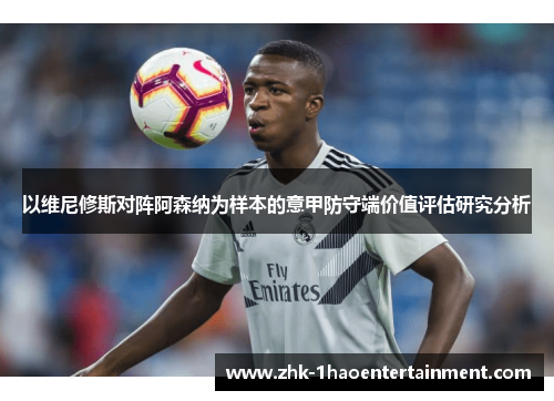 以维尼修斯对阵阿森纳为样本的意甲防守端价值评估研究分析 以维尼修斯对阵阿森纳为样本的意甲防守端价值评估研究分析