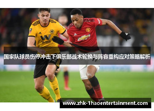 国家队球员伤停冲击下俱乐部战术轮换与阵容重构应对策略解析 国家队球员伤停冲击下俱乐部战术轮换与阵容重构应对策略解析