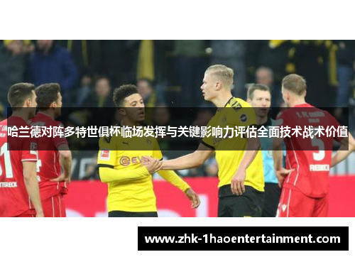 哈兰德对阵多特世俱杯临场发挥与关键影响力评估全面技术战术价值 哈兰德对阵多特世俱杯临场发挥与关键影响力评估全面技术战术价值