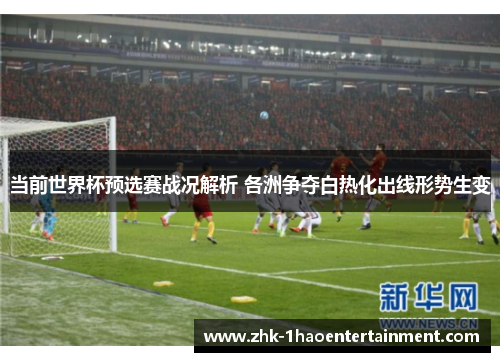当前世界杯预选赛战况解析 各洲争夺白热化出线形势生变 当前世界杯预选赛战况解析 各洲争夺白热化出线形势生变
