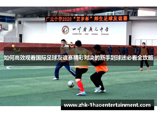 如何高效观看国际足球友谊赛精彩对决的新手到球迷必看全攻略 如何高效观看国际足球友谊赛精彩对决的新手到球迷必看全攻略