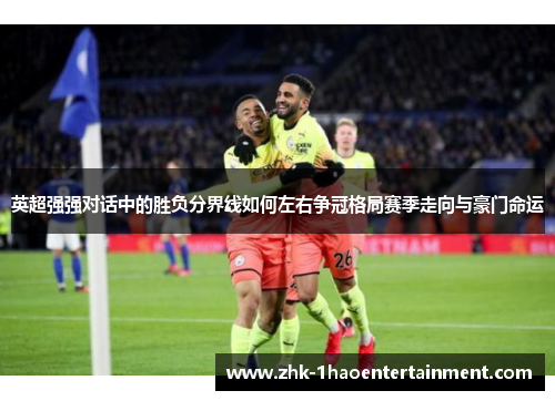英超强强对话中的胜负分界线如何左右争冠格局赛季走向与豪门命运 英超强强对话中的胜负分界线如何左右争冠格局赛季走向与豪门命运