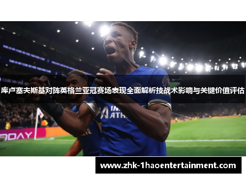 库卢塞夫斯基对阵英格兰亚冠赛场表现全面解析技战术影响与关键价值评估 库卢塞夫斯基对阵英格兰亚冠赛场表现全面解析技战术影响与关键价值评估