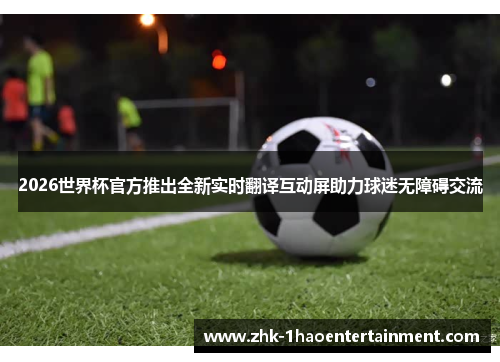 2026世界杯官方推出全新实时翻译互动屏助力球迷无障碍交流