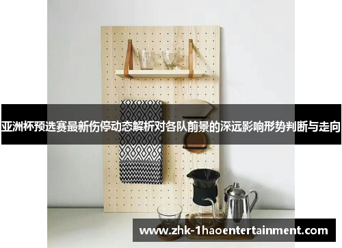 亚洲杯预选赛最新伤停动态解析对各队前景的深远影响形势判断与走向
