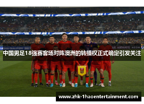 中国男足18强赛客场对阵澳洲的转播权正式确定引发关注