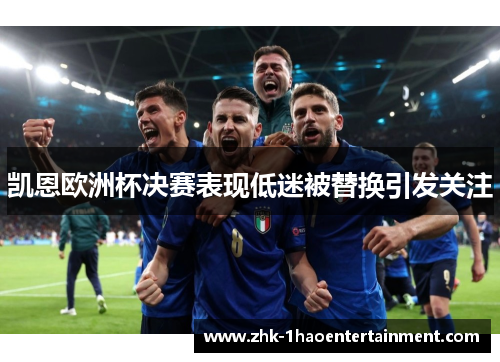 凯恩欧洲杯决赛表现低迷被替换引发关注 凯恩欧洲杯决赛表现低迷被替换引发关注