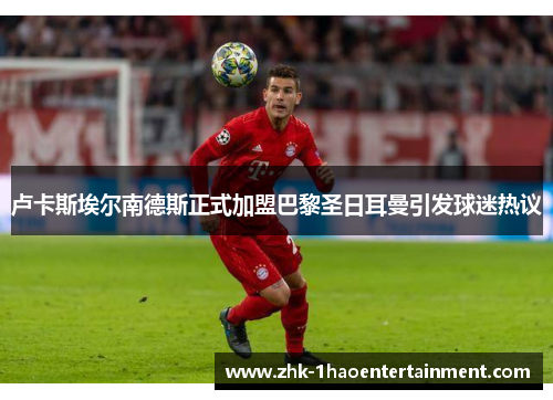 卢卡斯埃尔南德斯正式加盟巴黎圣日耳曼引发球迷热议 卢卡斯埃尔南德斯正式加盟巴黎圣日耳曼引发球迷热议