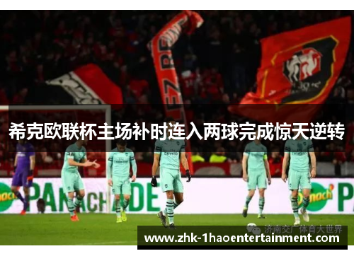 希克欧联杯主场补时连入两球完成惊天逆转 希克欧联杯主场补时连入两球完成惊天逆转