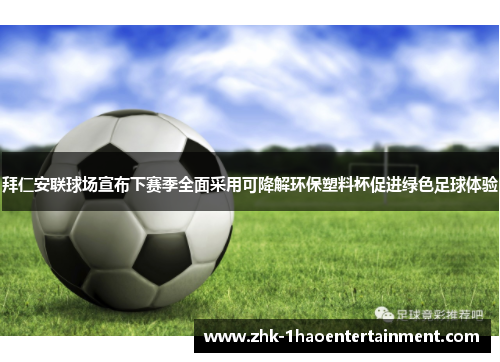 拜仁安联球场宣布下赛季全面采用可降解环保塑料杯促进绿色足球体验 拜仁安联球场宣布下赛季全面采用可降解环保塑料杯促进绿色足球体验