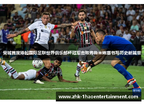 曼城首度捧起国际足联世界俱乐部杯冠军击败弗鲁米嫩塞书写历史新篇章 曼城首度捧起国际足联世界俱乐部杯冠军击败弗鲁米嫩塞书写历史新篇章