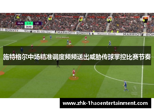施特格尔中场精准调度频频送出威胁传球掌控比赛节奏 施特格尔中场精准调度频频送出威胁传球掌控比赛节奏