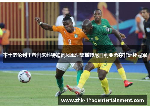 本土沉沦到王者归来科特迪瓦凤凰涅槃逆转尼日利亚勇夺非洲杯冠军 本土沉沦到王者归来科特迪瓦凤凰涅槃逆转尼日利亚勇夺非洲杯冠军