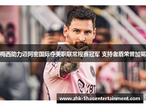 梅西助力迈阿密国际夺美职联常规赛冠军 支持者盾荣誉加冕 梅西助力迈阿密国际夺美职联常规赛冠军 支持者盾荣誉加冕