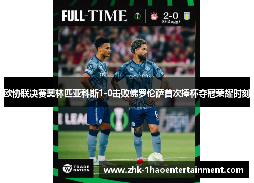 欧协联决赛奥林匹亚科斯1-0击败佛罗伦萨首次捧杯夺冠荣耀时刻 欧协联决赛奥林匹亚科斯1-0击败佛罗伦萨首次捧杯夺冠荣耀时刻