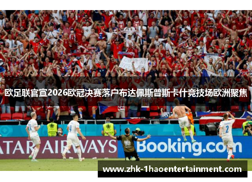 欧足联官宣2026欧冠决赛落户布达佩斯普斯卡什竞技场欧洲聚焦