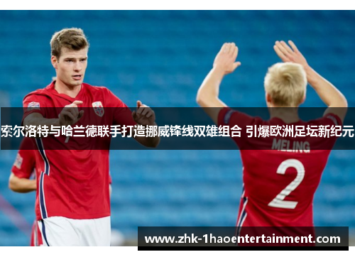 索尔洛特与哈兰德联手打造挪威锋线双雄组合 引爆欧洲足坛新纪元