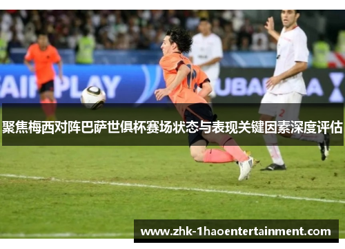 聚焦梅西对阵巴萨世俱杯赛场状态与表现关键因素深度评估 聚焦梅西对阵巴萨世俱杯赛场状态与表现关键因素深度评估