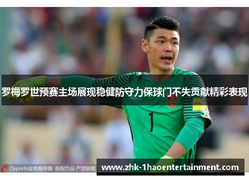 罗梅罗世预赛主场展现稳健防守力保球门不失贡献精彩表现