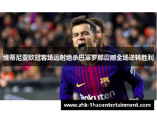 维蒂尼亚欧冠客场远射绝杀巴塞罗那震撼全场逆转胜利