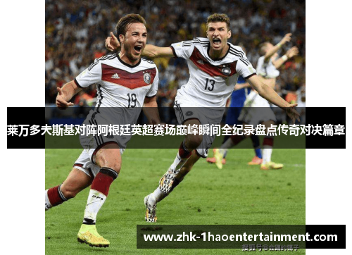 莱万多夫斯基对阵阿根廷英超赛场巅峰瞬间全纪录盘点传奇对决篇章