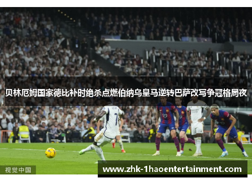 贝林厄姆国家德比补时绝杀点燃伯纳乌皇马逆转巴萨改写争冠格局夜 贝林厄姆国家德比补时绝杀点燃伯纳乌皇马逆转巴萨改写争冠格局夜