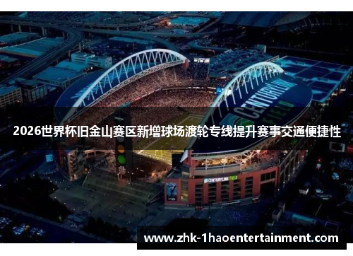 2026世界杯旧金山赛区新增球场渡轮专线提升赛事交通便捷性
