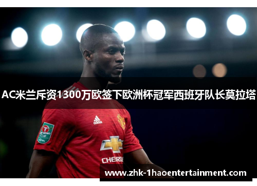 AC米兰斥资1300万欧签下欧洲杯冠军西班牙队长莫拉塔