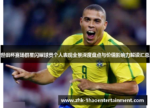世俱杯赛场群星闪耀球员个人表现全景深度盘点与价值影响力解读汇总 世俱杯赛场群星闪耀球员个人表现全景深度盘点与价值影响力解读汇总