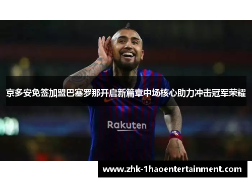 京多安免签加盟巴塞罗那开启新篇章中场核心助力冲击冠军荣耀 京多安免签加盟巴塞罗那开启新篇章中场核心助力冲击冠军荣耀