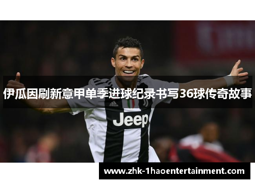 伊瓜因刷新意甲单季进球纪录书写36球传奇故事