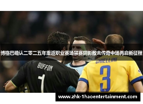 博格巴确认二零二五年重返职业赛场禁赛阴影散去传奇中场再启新征程 博格巴确认二零二五年重返职业赛场禁赛阴影散去传奇中场再启新征程