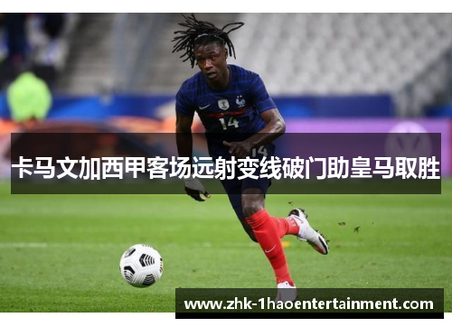 卡马文加西甲客场远射变线破门助皇马取胜