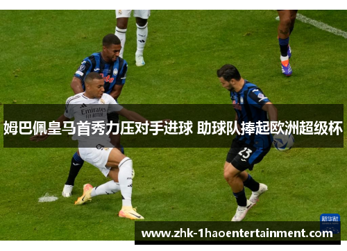 姆巴佩皇马首秀力压对手进球 助球队捧起欧洲超级杯