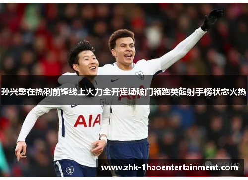 孙兴慜在热刺前锋线上火力全开连场破门领跑英超射手榜状态火热
