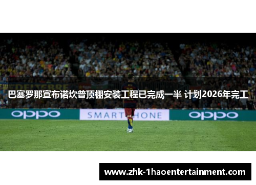 巴塞罗那宣布诺坎普顶棚安装工程已完成一半 计划2026年完工